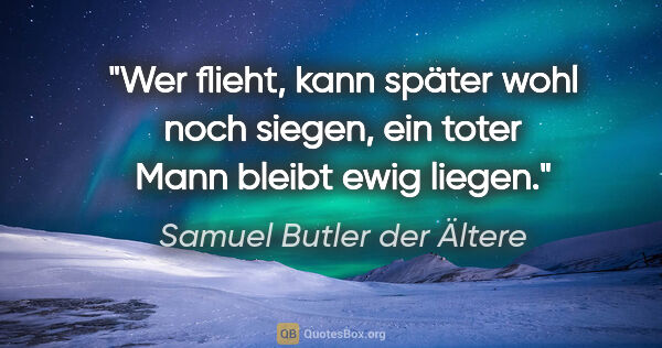 Samuel Butler der Ältere Zitat: "Wer flieht, kann später wohl noch siegen,
ein toter Mann..."