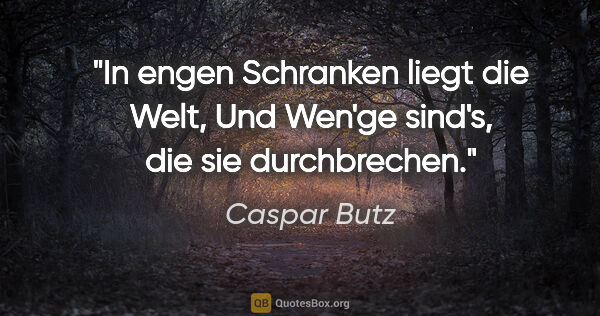 Caspar Butz Zitat: "In engen Schranken liegt die Welt,
Und Wen'ge sind's, die sie..."