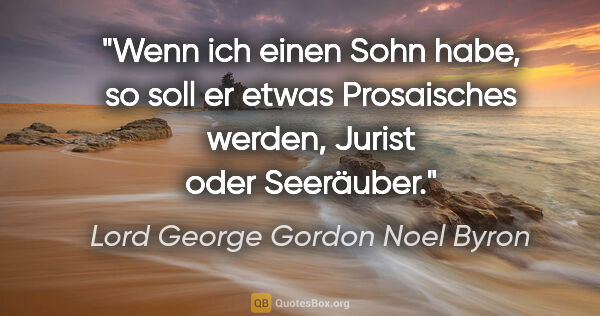 Lord George Gordon Noel Byron Zitat: "Wenn ich einen Sohn habe, so soll er etwas Prosaisches werden,..."