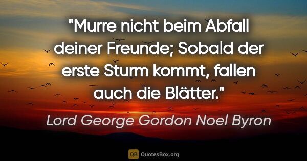 Lord George Gordon Noel Byron Zitat: "Murre nicht beim Abfall deiner Freunde;
Sobald der erste Sturm..."