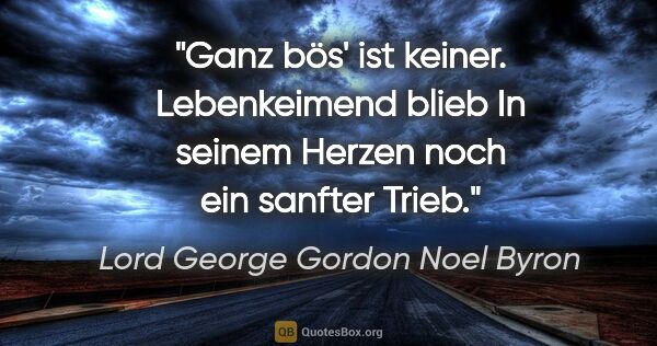 Lord George Gordon Noel Byron Zitat: "Ganz bös' ist keiner. Lebenkeimend blieb
In seinem Herzen noch..."