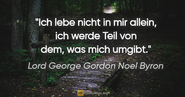 Lord George Gordon Noel Byron Zitat: "Ich lebe nicht in mir allein, ich werde Teil von dem, was mich..."