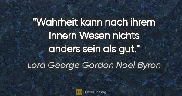 Lord George Gordon Noel Byron Zitat: "Wahrheit kann nach ihrem innern Wesen nichts anders sein als gut."