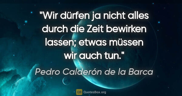 Pedro Calderón de la Barca Zitat: "Wir dürfen ja nicht alles durch die Zeit bewirken..."