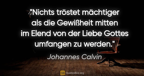 Johannes Calvin Zitat: "Nichts tröstet mächtiger als die Gewißheit mitten im Elend von..."
