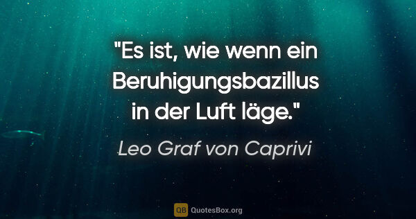 Leo Graf von Caprivi Zitat: "Es ist, wie wenn ein Beruhigungsbazillus in der Luft läge."