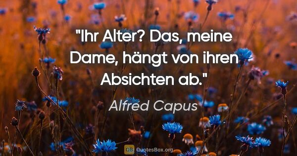 Alfred Capus Zitat: "Ihr Alter? Das, meine Dame, hängt von ihren Absichten ab."