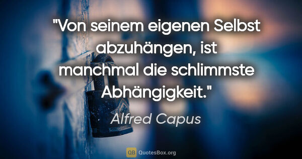 Alfred Capus Zitat: "Von seinem eigenen Selbst abzuhängen,
ist manchmal die..."