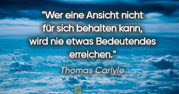 Thomas Carlyle Zitat: "Wer eine Ansicht nicht für sich behalten kann,
wird nie etwas..."