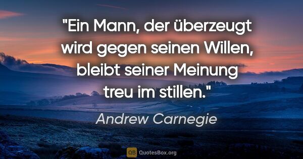 Andrew Carnegie Zitat: "Ein Mann, der überzeugt wird gegen seinen Willen, bleibt..."