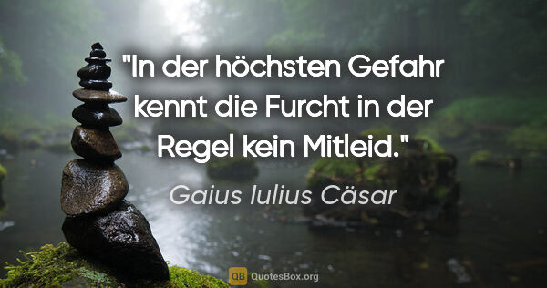 Gaius Iulius Cäsar Zitat: "In der höchsten Gefahr kennt die Furcht
in der Regel kein..."