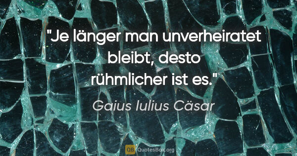 Gaius Iulius Cäsar Zitat: "Je länger man unverheiratet bleibt, desto rühmlicher ist es."