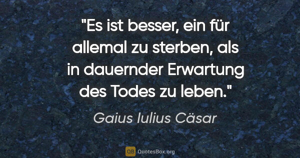 Gaius Iulius Cäsar Zitat: "Es ist besser, ein für allemal zu sterben,
als in dauernder..."