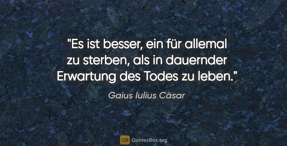 Gaius Iulius Cäsar Zitat: "Es ist besser, ein für allemal zu sterben,
als in dauernder..."