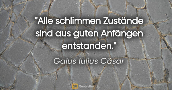 Gaius Iulius Cäsar Zitat: "Alle schlimmen Zustände sind aus guten Anfängen entstanden."