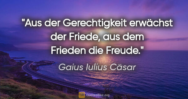 Gaius Iulius Cäsar Zitat: "Aus der Gerechtigkeit erwächst der Friede,
aus dem Frieden die..."