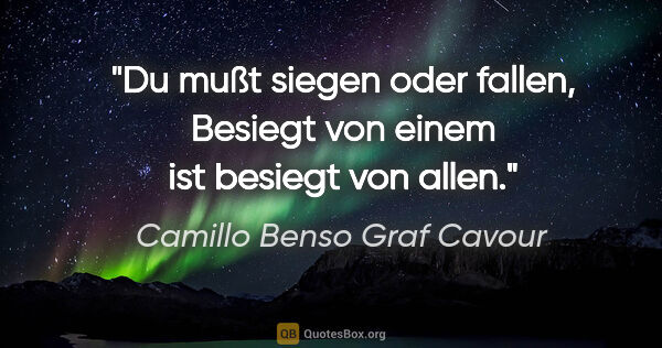 Camillo Benso Graf Cavour Zitat: "Du mußt siegen oder fallen,
Besiegt von einem ist besiegt von..."