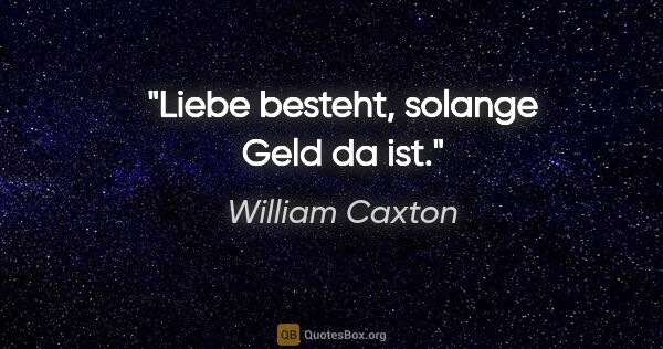 William Caxton Zitat: "Liebe besteht, solange Geld da ist."