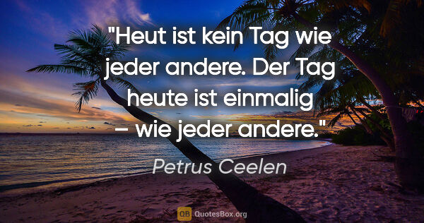 Petrus Ceelen Zitat: "Heut ist kein Tag wie jeder andere.
Der Tag heute ist einmalig..."