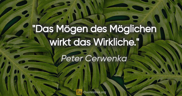 Peter Cerwenka Zitat: "Das Mögen des Möglichen wirkt das Wirkliche."