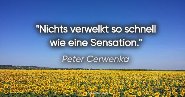 Peter Cerwenka Zitat: "Nichts verwelkt so schnell wie eine Sensation."