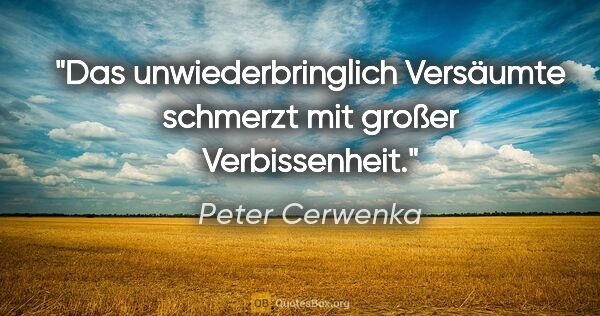 Peter Cerwenka Zitat: "Das unwiederbringlich Versäumte schmerzt mit großer..."