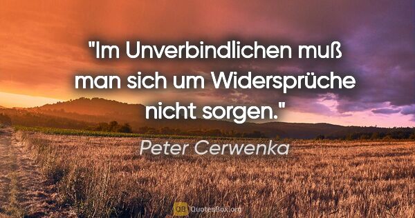 Peter Cerwenka Zitat: "Im Unverbindlichen muß man sich um Widersprüche nicht sorgen."