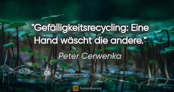 Peter Cerwenka Zitat: "Gefälligkeitsrecycling: Eine Hand wäscht die andere."