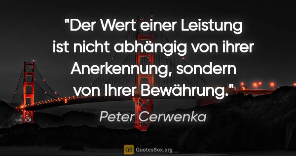 Peter Cerwenka Zitat: "Der Wert einer Leistung ist nicht abhängig von ihrer..."