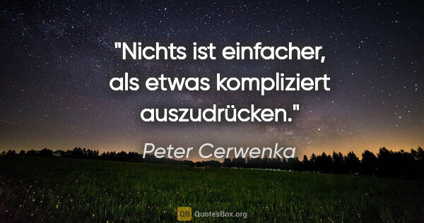 Peter Cerwenka Zitat: "Nichts ist einfacher, als etwas kompliziert auszudrücken."