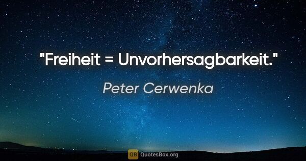 Peter Cerwenka Zitat: "Freiheit = Unvorhersagbarkeit."