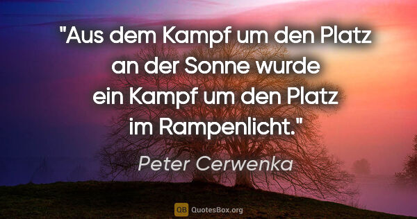 Peter Cerwenka Zitat: "Aus dem Kampf um den Platz an der Sonne wurde ein Kampf um den..."