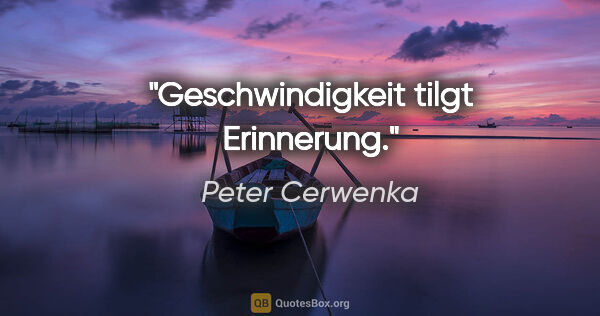 Peter Cerwenka Zitat: "Geschwindigkeit tilgt Erinnerung."