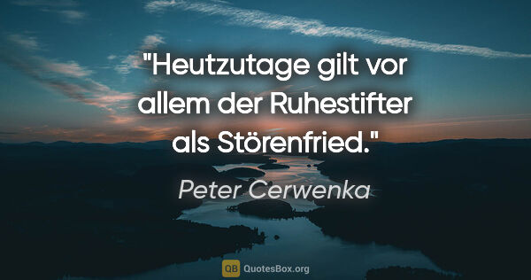 Peter Cerwenka Zitat: "Heutzutage gilt vor allem der Ruhestifter als Störenfried."