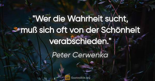 Peter Cerwenka Zitat: "Wer die Wahrheit sucht, muß sich oft von der Schönheit..."