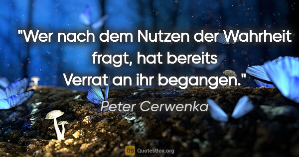 Peter Cerwenka Zitat: "Wer nach dem Nutzen der Wahrheit fragt,
hat bereits Verrat an..."