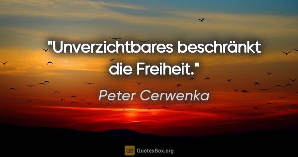 Peter Cerwenka Zitat: "Unverzichtbares beschränkt die Freiheit."