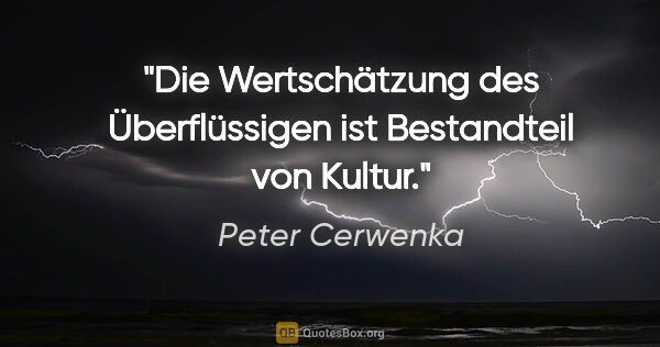 Peter Cerwenka Zitat: "Die Wertschätzung des Überflüssigen
ist Bestandteil von Kultur."