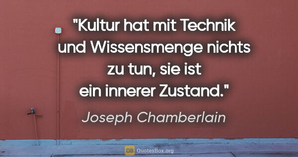 Joseph Chamberlain Zitat: "Kultur hat mit Technik und Wissensmenge nichts zu tun, sie ist..."