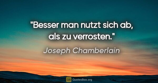 Joseph Chamberlain Zitat: "Besser man nutzt sich ab, als zu verrosten."