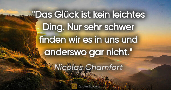 Nicolas Chamfort Zitat: "Das Glück ist kein leichtes Ding. Nur sehr schwer finden wir..."