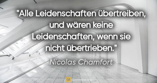 Nicolas Chamfort Zitat: "Alle Leidenschaften übertreiben, und wären keine..."