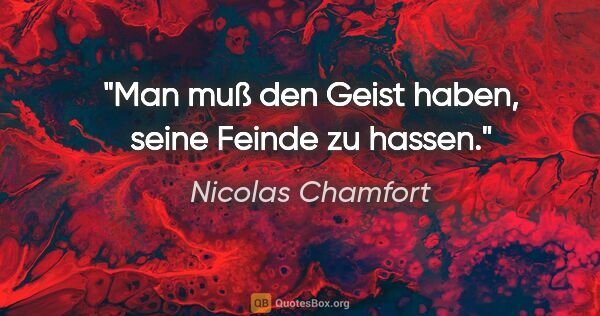 Nicolas Chamfort Zitat: "Man muß den Geist haben,
seine Feinde zu hassen."