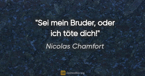 Nicolas Chamfort Zitat: "Sei mein Bruder, oder ich töte dich!"