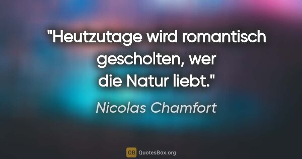 Nicolas Chamfort Zitat: "Heutzutage wird romantisch gescholten,
wer die Natur liebt."