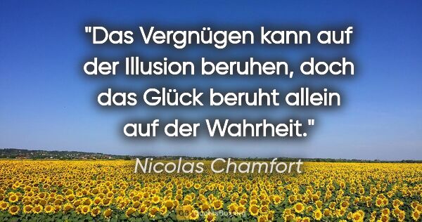 Nicolas Chamfort Zitat: "Das Vergnügen kann auf der Illusion beruhen,
doch das Glück..."