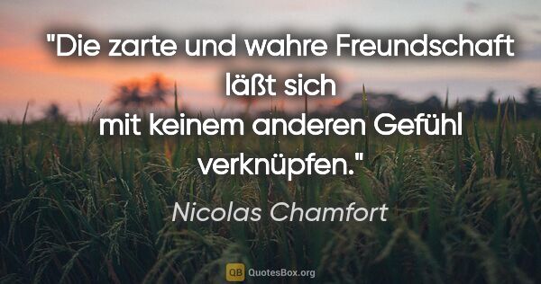 Nicolas Chamfort Zitat: "Die zarte und wahre Freundschaft läßt sich
mit keinem anderen..."