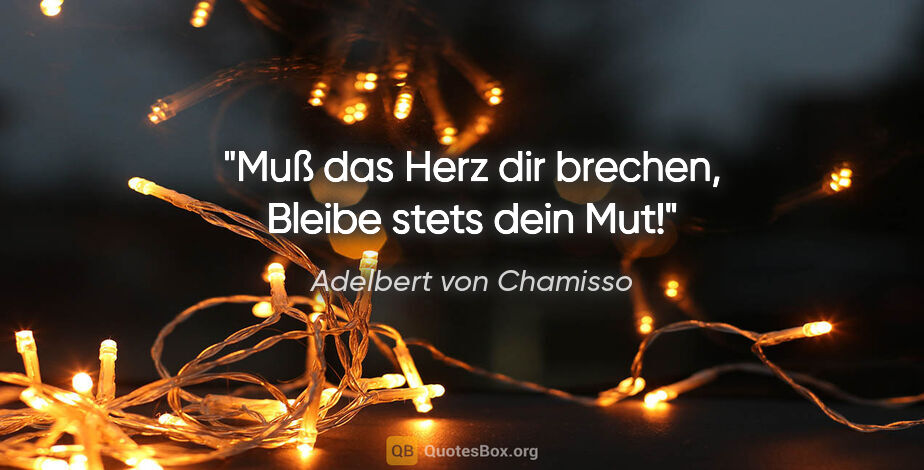 Adelbert von Chamisso Zitat: "Muß das Herz dir brechen,
Bleibe stets dein Mut!"