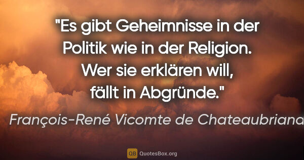 François-René Vicomte de Chateaubriand Zitat: "Es gibt Geheimnisse in der Politik wie in der Religion. Wer..."