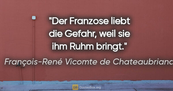 François-René Vicomte de Chateaubriand Zitat: "Der Franzose liebt die Gefahr, weil sie ihm Ruhm bringt."